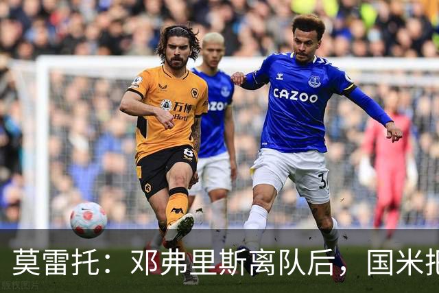 莫雷托：邓弗里斯离队后，国米把帕莱斯特拉当作替代他的头号人选
